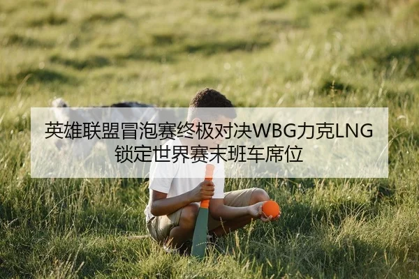 英雄联盟冒泡赛终极对决WBG力克LNG锁定世界赛末班车席位